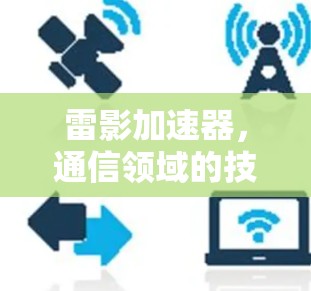 雷影加速器，通信领域的技术革新与用户体验提升