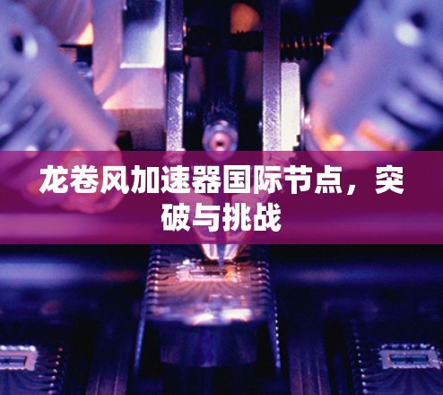 龙卷风加速器国际节点,突破与挑战 龙卷风加速器国际节点,突破与挑战
